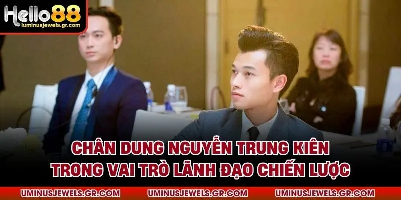 Chân dung Nguyễn Trung Kiên trong vai trò lãnh đạo chiến lược